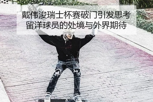 戴伟浚瑞士杯赛破门引发思考 留洋球员的处境与外界期待