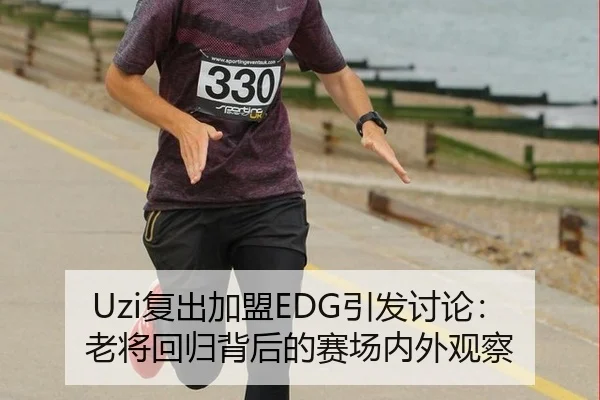 Uzi复出加盟EDG引发讨论：老将回归背后的赛场内外观察